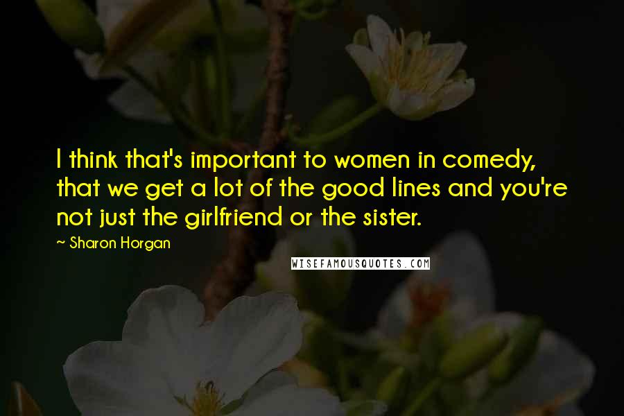 Sharon Horgan Quotes: I think that's important to women in comedy, that we get a lot of the good lines and you're not just the girlfriend or the sister.