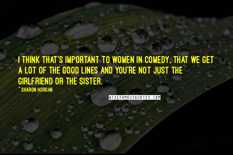 Sharon Horgan Quotes: I think that's important to women in comedy, that we get a lot of the good lines and you're not just the girlfriend or the sister.