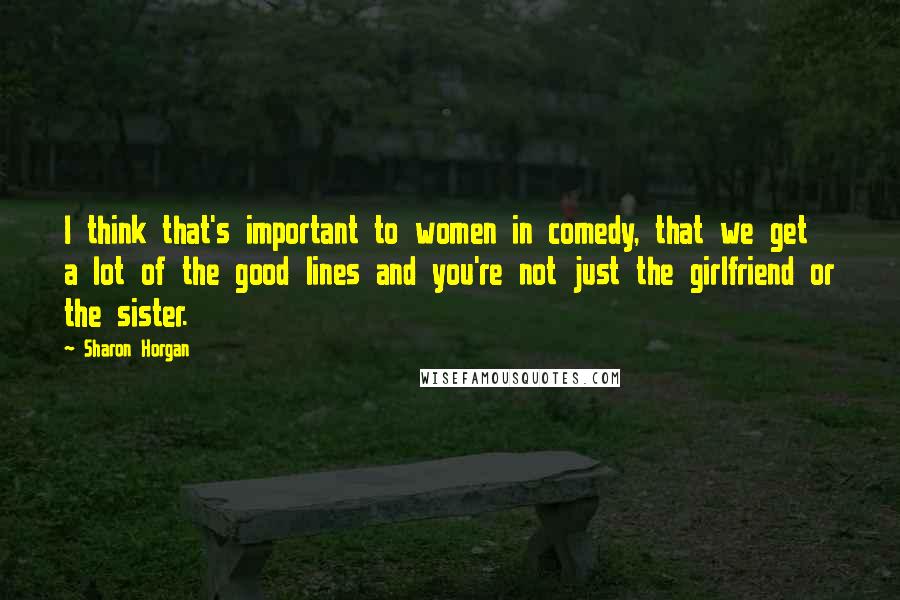 Sharon Horgan Quotes: I think that's important to women in comedy, that we get a lot of the good lines and you're not just the girlfriend or the sister.