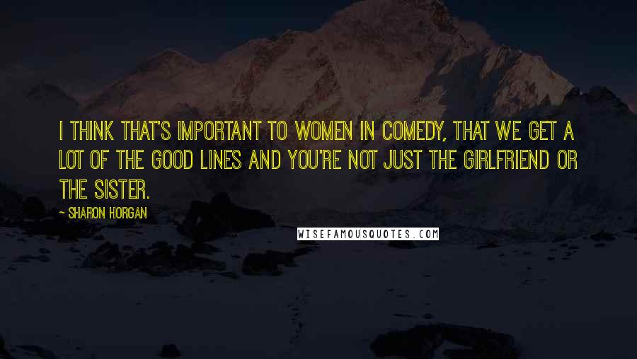 Sharon Horgan Quotes: I think that's important to women in comedy, that we get a lot of the good lines and you're not just the girlfriend or the sister.