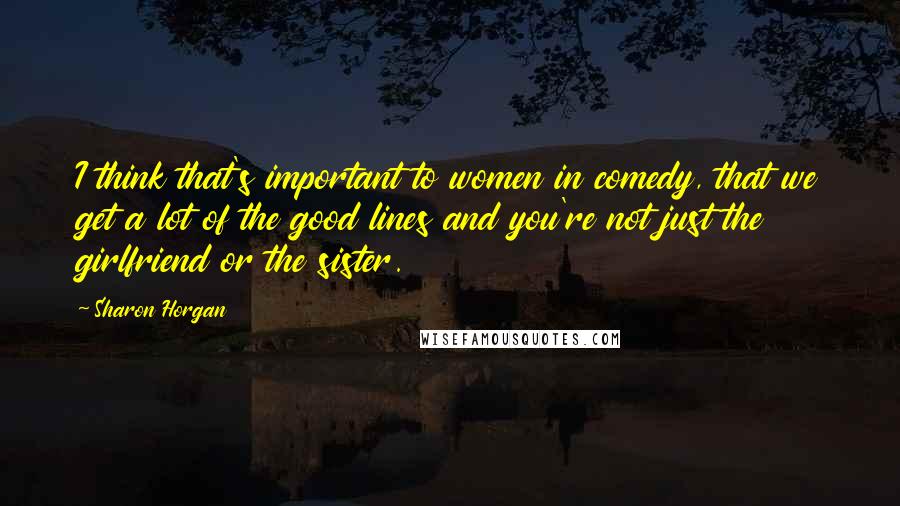 Sharon Horgan Quotes: I think that's important to women in comedy, that we get a lot of the good lines and you're not just the girlfriend or the sister.