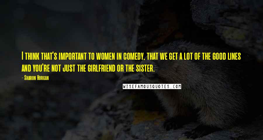 Sharon Horgan Quotes: I think that's important to women in comedy, that we get a lot of the good lines and you're not just the girlfriend or the sister.