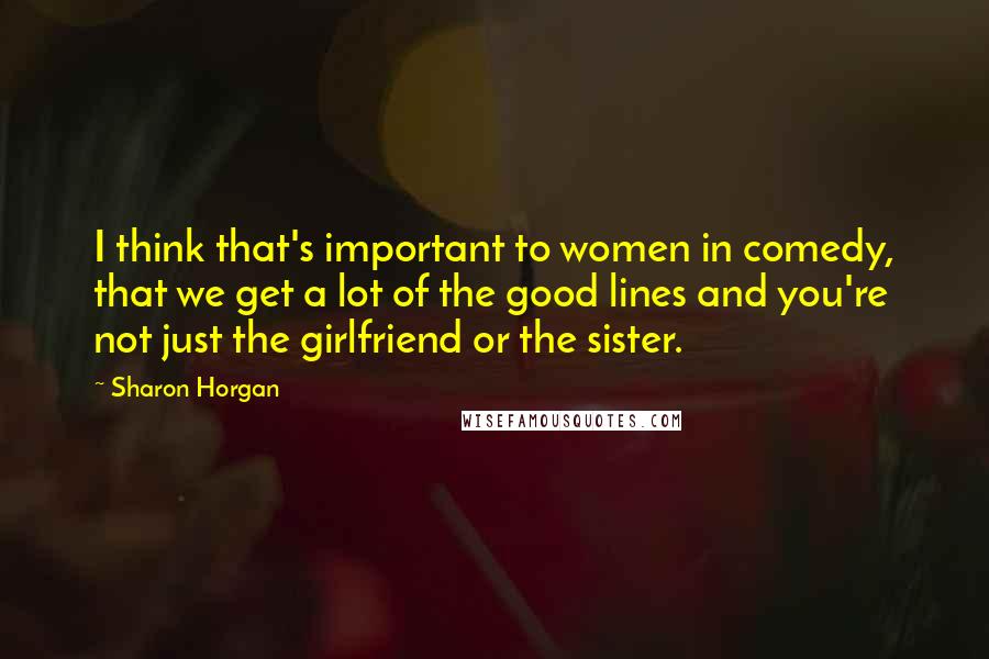 Sharon Horgan Quotes: I think that's important to women in comedy, that we get a lot of the good lines and you're not just the girlfriend or the sister.