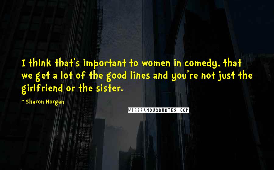Sharon Horgan Quotes: I think that's important to women in comedy, that we get a lot of the good lines and you're not just the girlfriend or the sister.