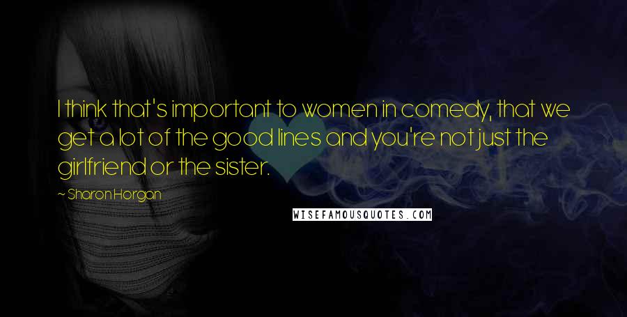 Sharon Horgan Quotes: I think that's important to women in comedy, that we get a lot of the good lines and you're not just the girlfriend or the sister.