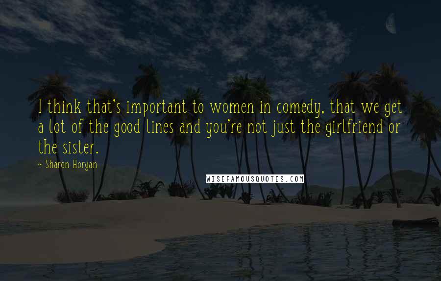 Sharon Horgan Quotes: I think that's important to women in comedy, that we get a lot of the good lines and you're not just the girlfriend or the sister.