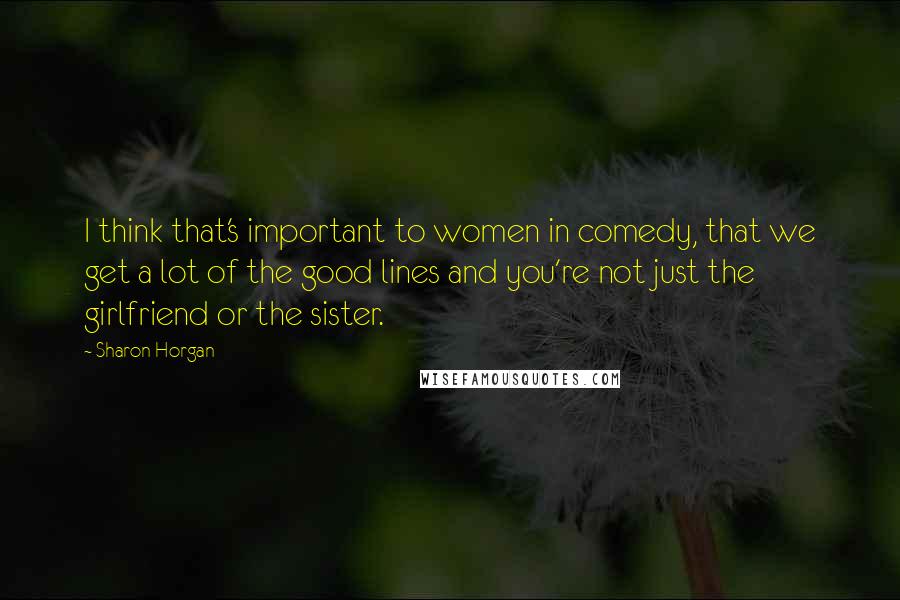 Sharon Horgan Quotes: I think that's important to women in comedy, that we get a lot of the good lines and you're not just the girlfriend or the sister.