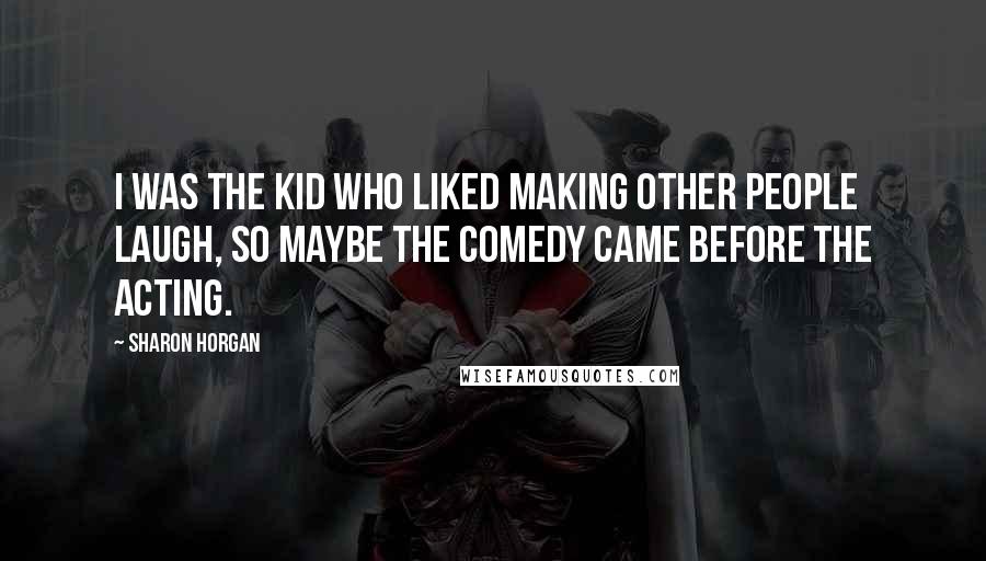 Sharon Horgan Quotes: I was the kid who liked making other people laugh, so maybe the comedy came before the acting.
