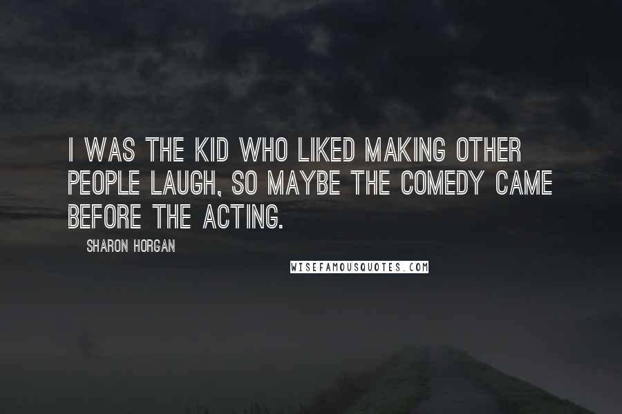Sharon Horgan Quotes: I was the kid who liked making other people laugh, so maybe the comedy came before the acting.