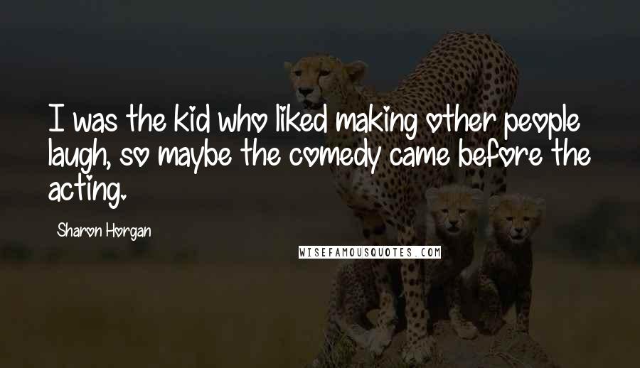 Sharon Horgan Quotes: I was the kid who liked making other people laugh, so maybe the comedy came before the acting.