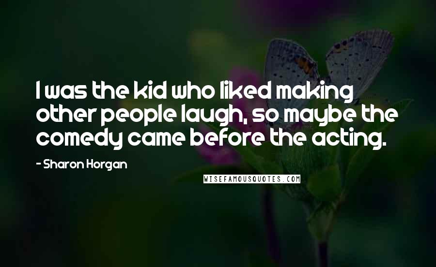 Sharon Horgan Quotes: I was the kid who liked making other people laugh, so maybe the comedy came before the acting.