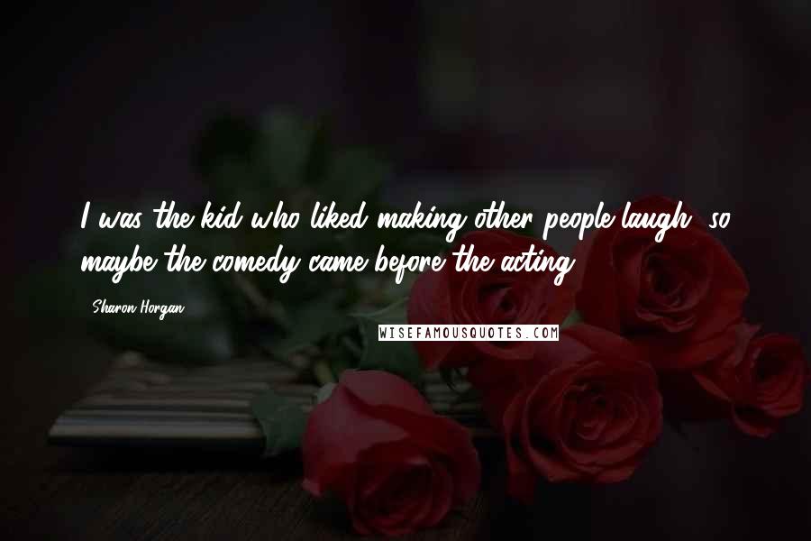 Sharon Horgan Quotes: I was the kid who liked making other people laugh, so maybe the comedy came before the acting.