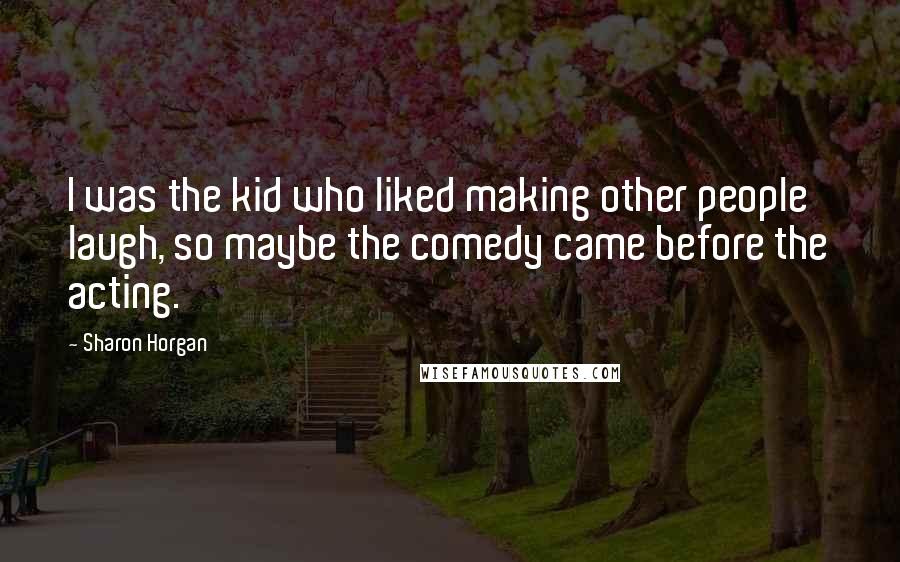 Sharon Horgan Quotes: I was the kid who liked making other people laugh, so maybe the comedy came before the acting.
