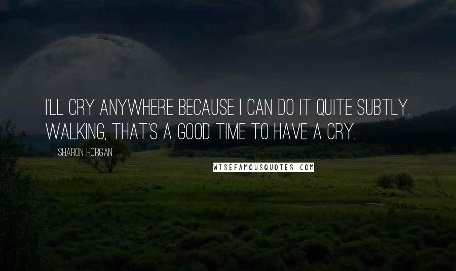Sharon Horgan Quotes: I'll cry anywhere because I can do it quite subtly. Walking, that's a good time to have a cry.