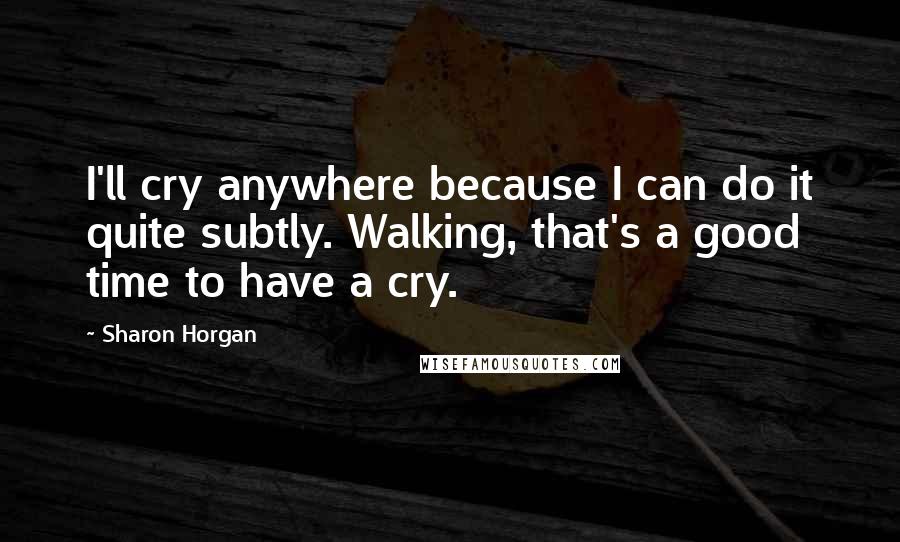 Sharon Horgan Quotes: I'll cry anywhere because I can do it quite subtly. Walking, that's a good time to have a cry.