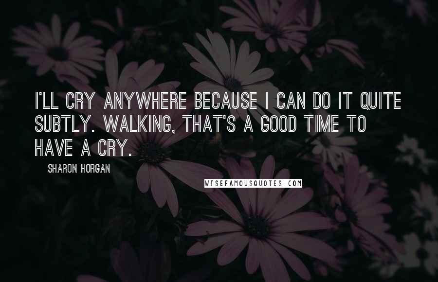 Sharon Horgan Quotes: I'll cry anywhere because I can do it quite subtly. Walking, that's a good time to have a cry.