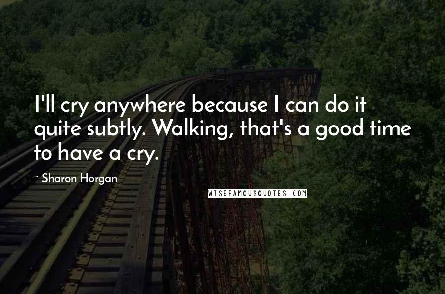 Sharon Horgan Quotes: I'll cry anywhere because I can do it quite subtly. Walking, that's a good time to have a cry.