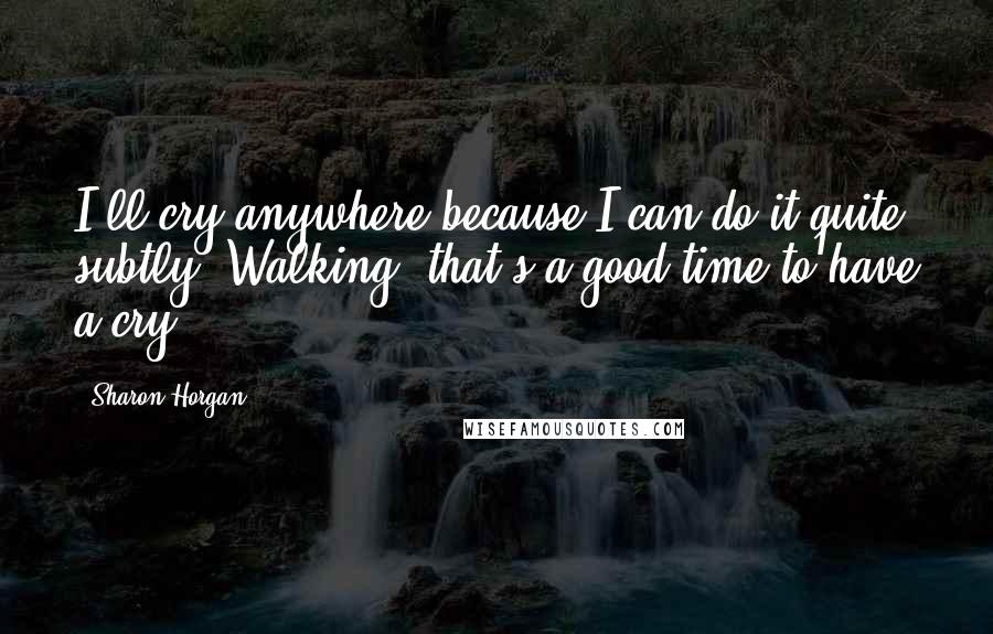 Sharon Horgan Quotes: I'll cry anywhere because I can do it quite subtly. Walking, that's a good time to have a cry.