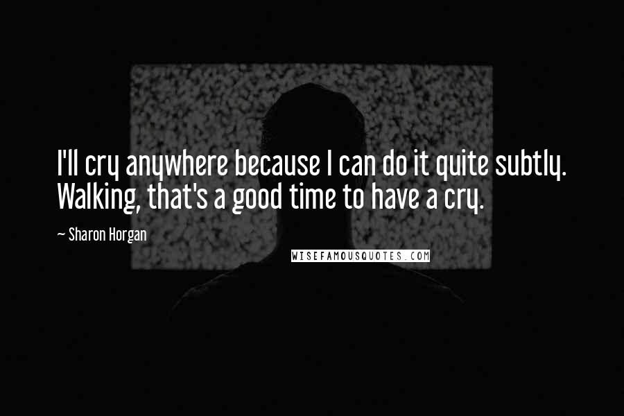 Sharon Horgan Quotes: I'll cry anywhere because I can do it quite subtly. Walking, that's a good time to have a cry.