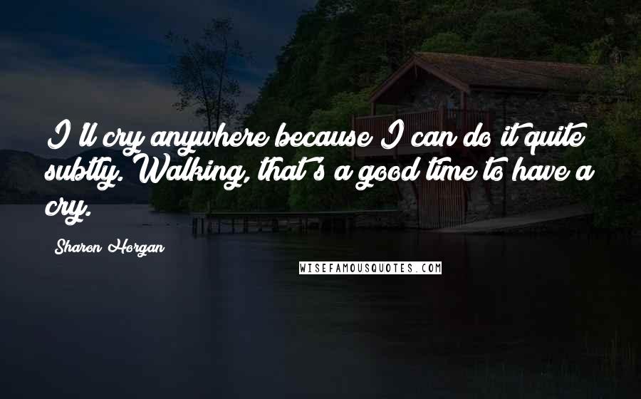 Sharon Horgan Quotes: I'll cry anywhere because I can do it quite subtly. Walking, that's a good time to have a cry.