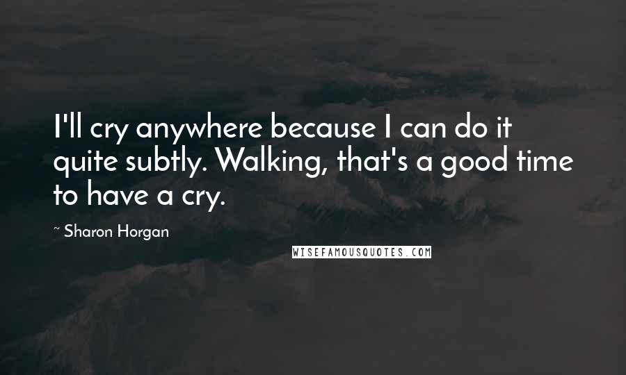 Sharon Horgan Quotes: I'll cry anywhere because I can do it quite subtly. Walking, that's a good time to have a cry.