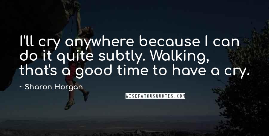 Sharon Horgan Quotes: I'll cry anywhere because I can do it quite subtly. Walking, that's a good time to have a cry.