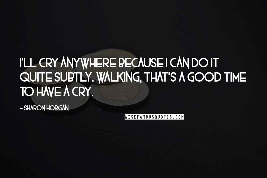 Sharon Horgan Quotes: I'll cry anywhere because I can do it quite subtly. Walking, that's a good time to have a cry.