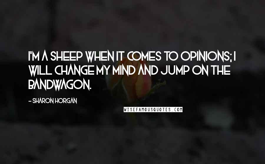 Sharon Horgan Quotes: I'm a sheep when it comes to opinions; I will change my mind and jump on the bandwagon.