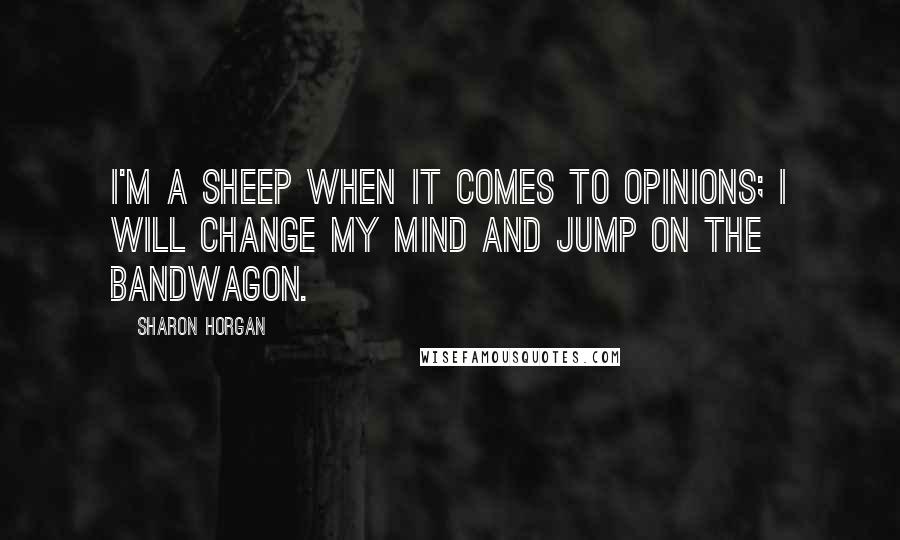 Sharon Horgan Quotes: I'm a sheep when it comes to opinions; I will change my mind and jump on the bandwagon.
