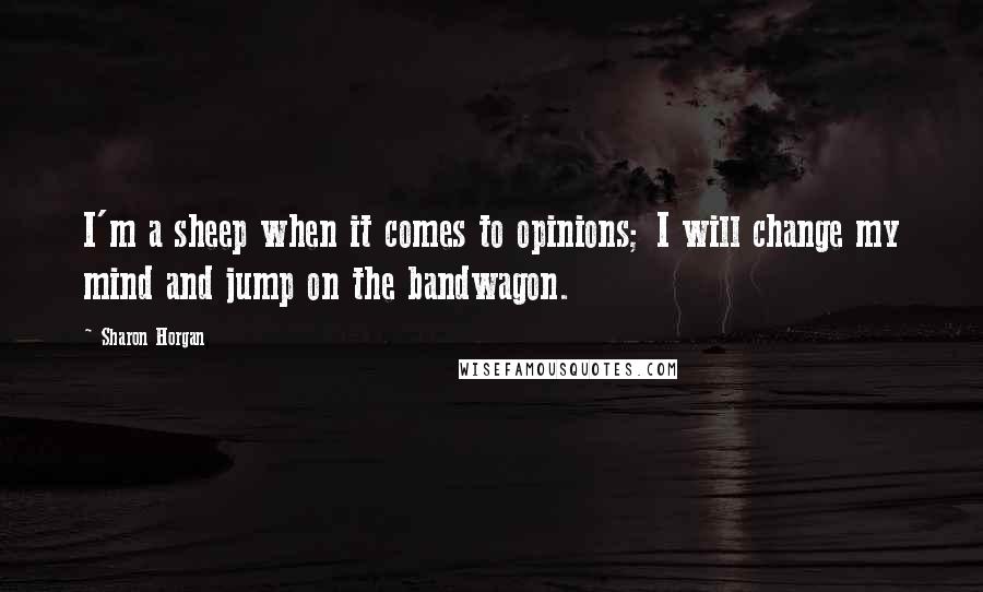 Sharon Horgan Quotes: I'm a sheep when it comes to opinions; I will change my mind and jump on the bandwagon.