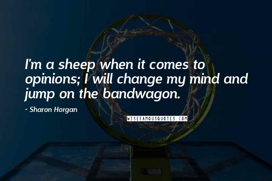 Sharon Horgan Quotes: I'm a sheep when it comes to opinions; I will change my mind and jump on the bandwagon.