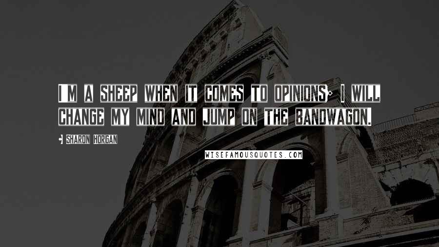 Sharon Horgan Quotes: I'm a sheep when it comes to opinions; I will change my mind and jump on the bandwagon.