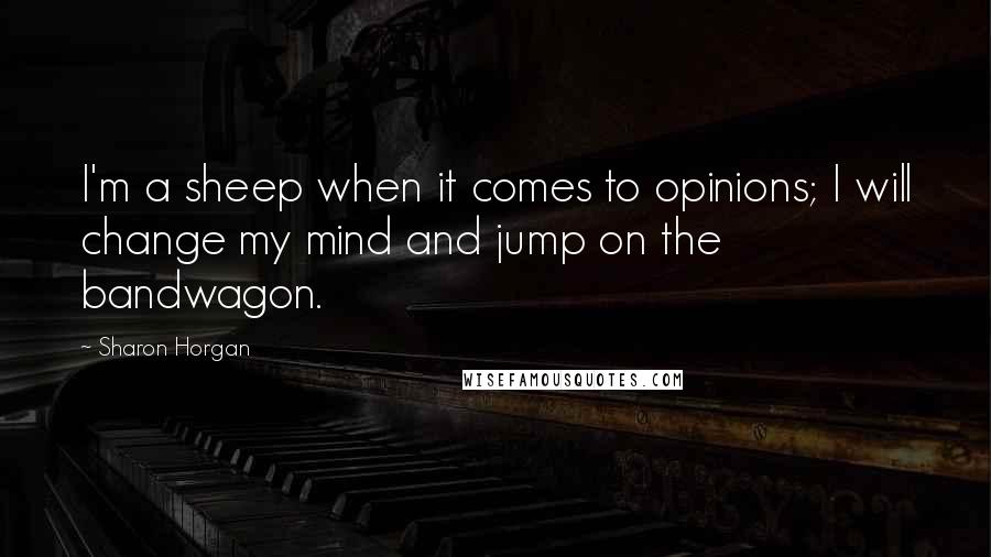 Sharon Horgan Quotes: I'm a sheep when it comes to opinions; I will change my mind and jump on the bandwagon.