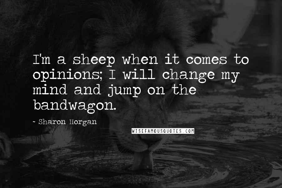 Sharon Horgan Quotes: I'm a sheep when it comes to opinions; I will change my mind and jump on the bandwagon.