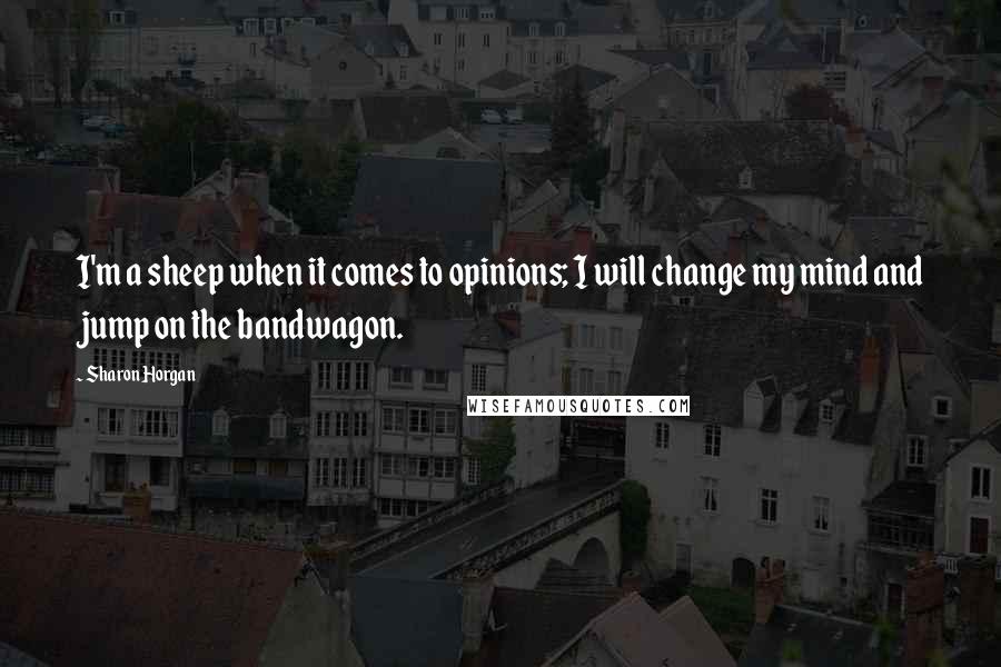 Sharon Horgan Quotes: I'm a sheep when it comes to opinions; I will change my mind and jump on the bandwagon.