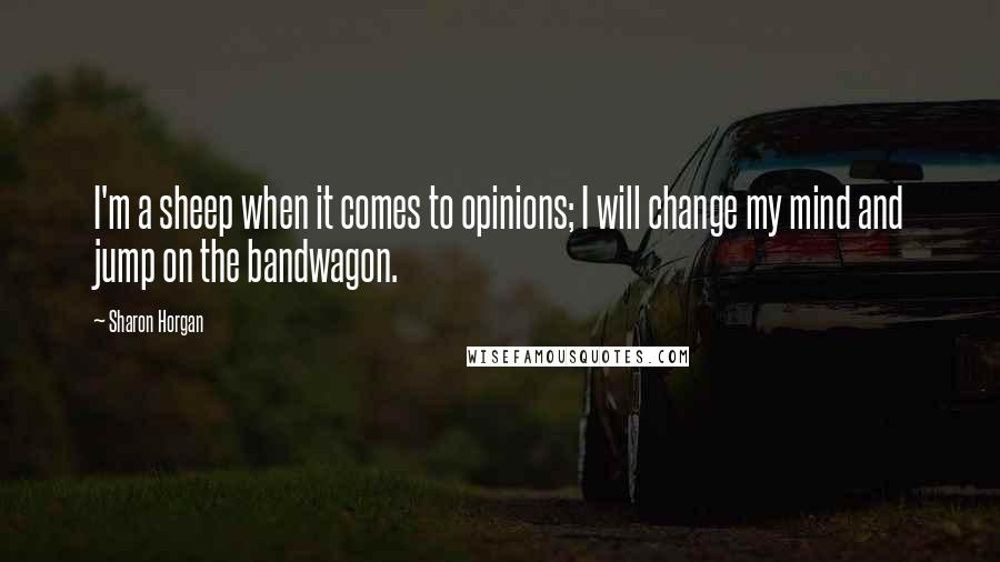 Sharon Horgan Quotes: I'm a sheep when it comes to opinions; I will change my mind and jump on the bandwagon.