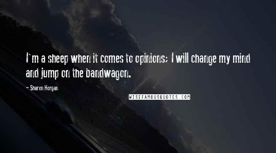 Sharon Horgan Quotes: I'm a sheep when it comes to opinions; I will change my mind and jump on the bandwagon.