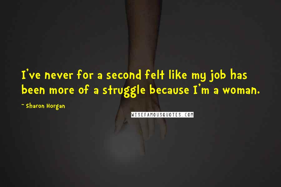 Sharon Horgan Quotes: I've never for a second felt like my job has been more of a struggle because I'm a woman.