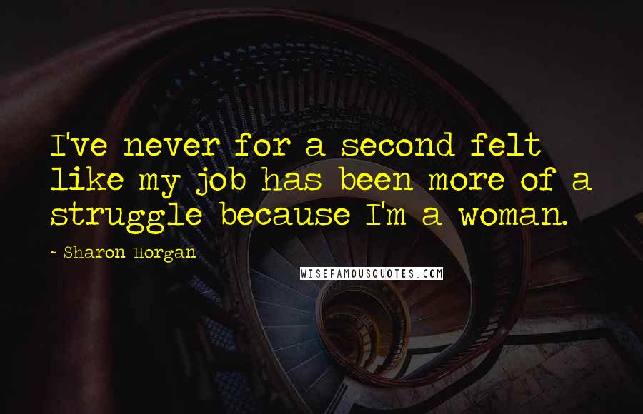 Sharon Horgan Quotes: I've never for a second felt like my job has been more of a struggle because I'm a woman.