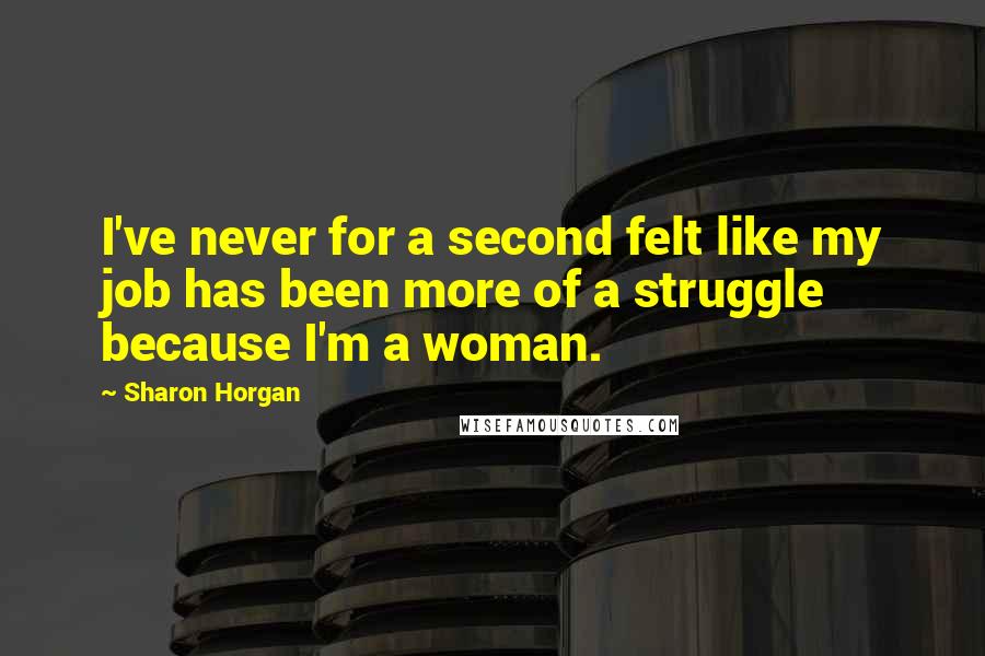 Sharon Horgan Quotes: I've never for a second felt like my job has been more of a struggle because I'm a woman.