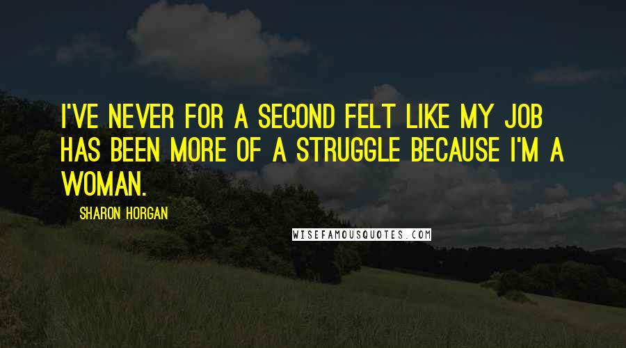 Sharon Horgan Quotes: I've never for a second felt like my job has been more of a struggle because I'm a woman.