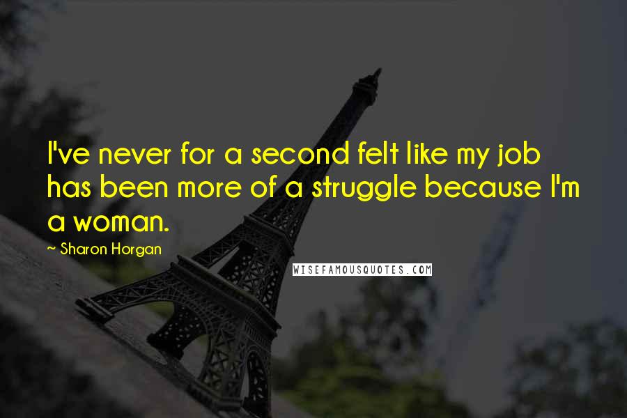 Sharon Horgan Quotes: I've never for a second felt like my job has been more of a struggle because I'm a woman.