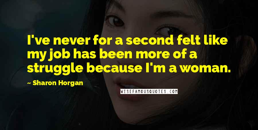 Sharon Horgan Quotes: I've never for a second felt like my job has been more of a struggle because I'm a woman.