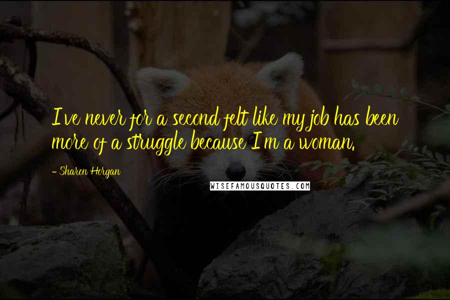 Sharon Horgan Quotes: I've never for a second felt like my job has been more of a struggle because I'm a woman.
