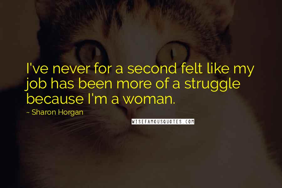 Sharon Horgan Quotes: I've never for a second felt like my job has been more of a struggle because I'm a woman.