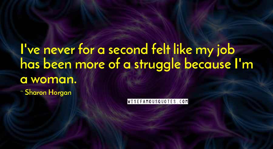 Sharon Horgan Quotes: I've never for a second felt like my job has been more of a struggle because I'm a woman.