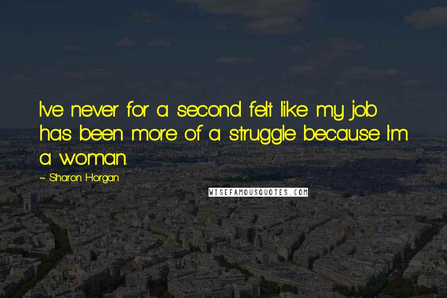 Sharon Horgan Quotes: I've never for a second felt like my job has been more of a struggle because I'm a woman.
