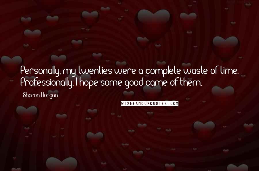 Sharon Horgan Quotes: Personally, my twenties were a complete waste of time. Professionally, I hope some good came of them.