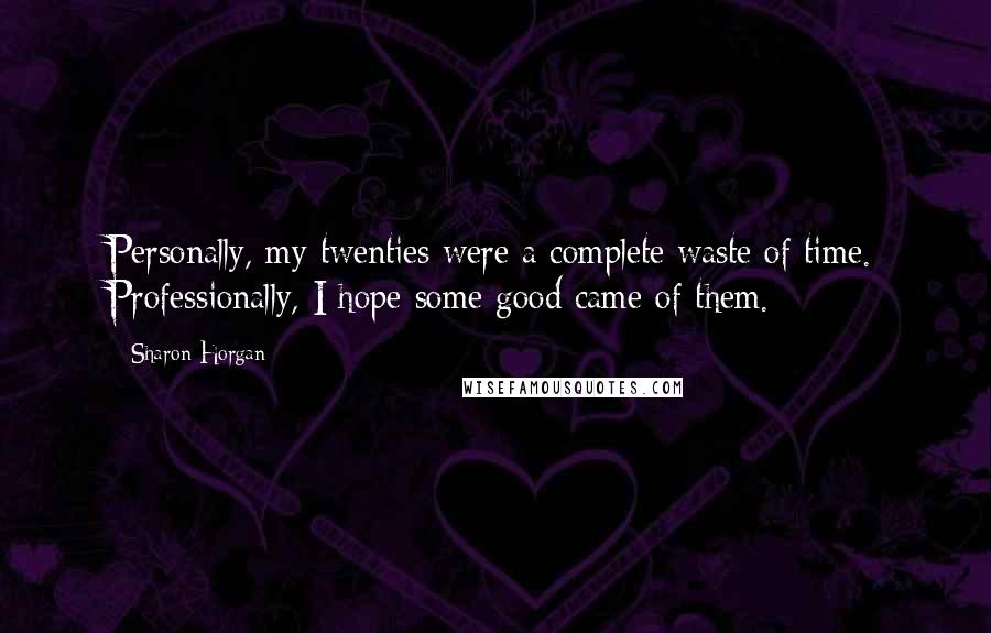 Sharon Horgan Quotes: Personally, my twenties were a complete waste of time. Professionally, I hope some good came of them.