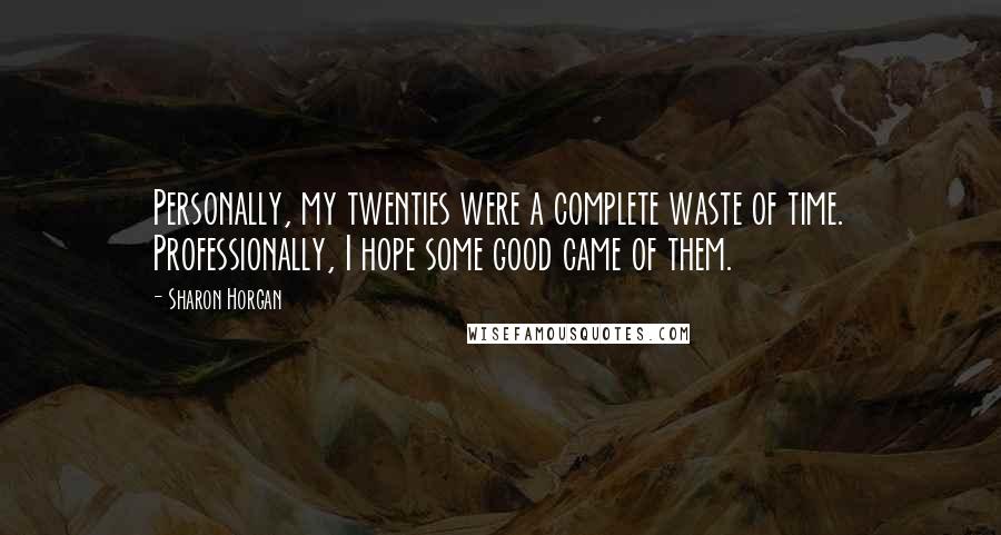 Sharon Horgan Quotes: Personally, my twenties were a complete waste of time. Professionally, I hope some good came of them.